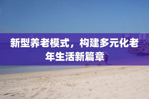 新型养老模式，构建多元化老年生活新篇章