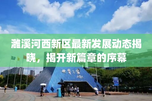 濉溪河西新区最新发展动态揭晓，揭开新篇章的序幕