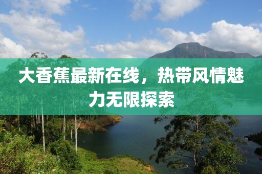 大香蕉最新在线，热带风情魅力无限探索