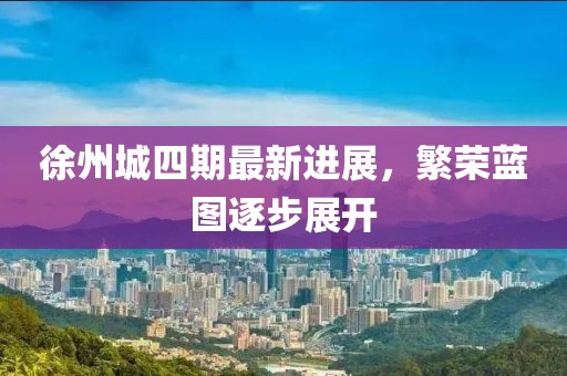 徐州城四期最新进展，繁荣蓝图逐步展开