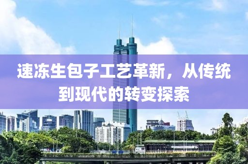 速冻生包子工艺革新，从传统到现代的转变探索