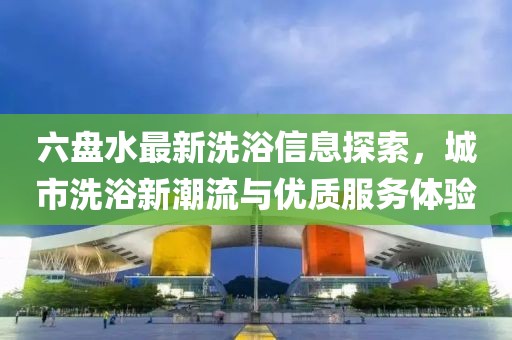 六盘水最新洗浴信息探索，城市洗浴新潮流与优质服务体验