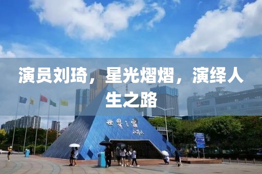 演员刘琦，星光熠熠，演绎人生之路