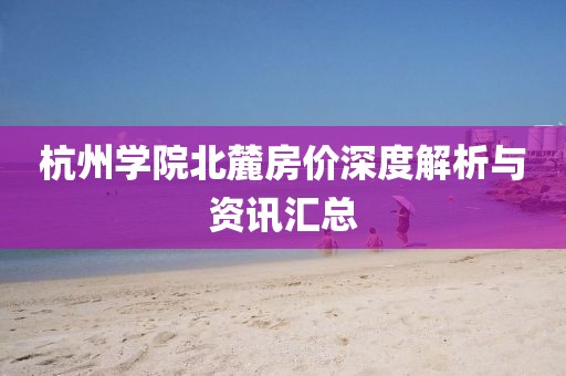 杭州学院北麓房价深度解析与资讯汇总
