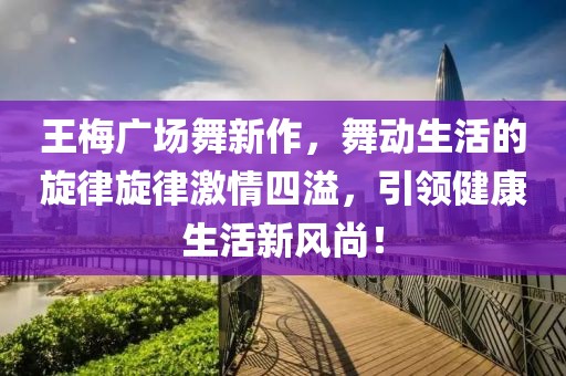 王梅广场舞新作，舞动生活的旋律旋律激情四溢，引领健康生活新风尚！