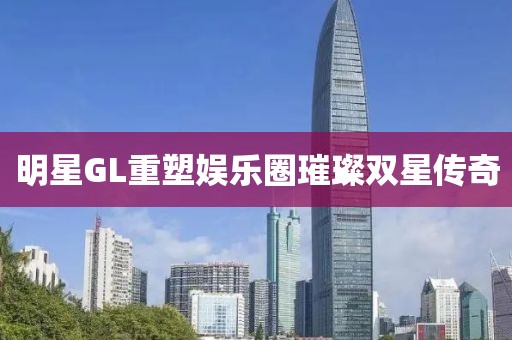 明星GL重塑娱乐圈璀璨双星传奇