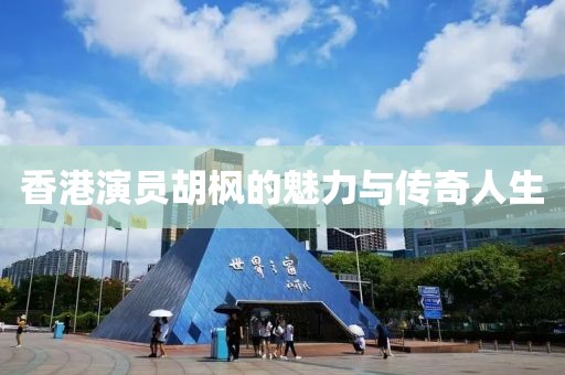 香港演员胡枫的魅力与传奇人生