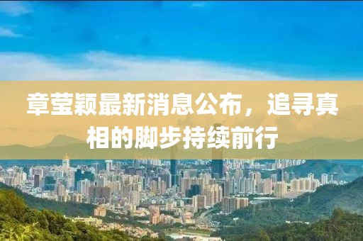章莹颖最新消息公布，追寻真相的脚步持续前行