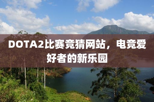 DOTA2比赛竞猜网站，电竞爱好者的新乐园