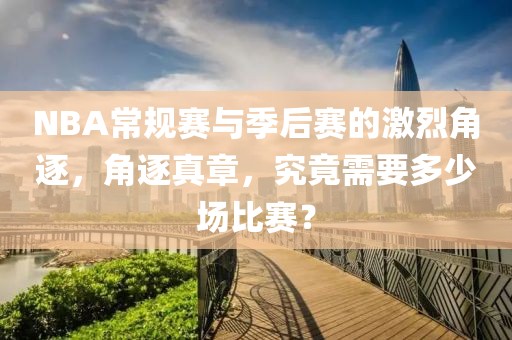 NBA常规赛与季后赛的激烈角逐，角逐真章，究竟需要多少场比赛？