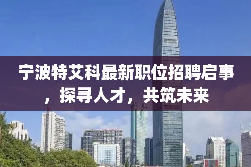 宁波特艾科最新职位招聘启事，探寻人才，共筑未来