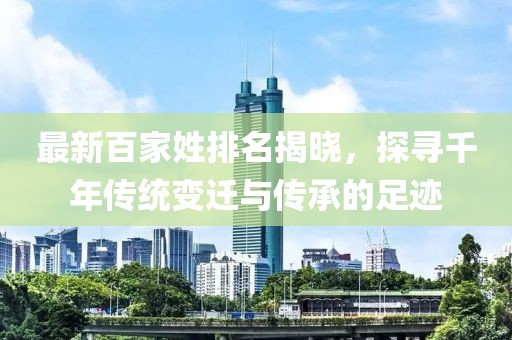 最新百家姓排名揭晓，探寻千年传统变迁与传承的足迹