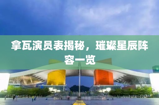 拿瓦演员表揭秘，璀璨星辰阵容一览