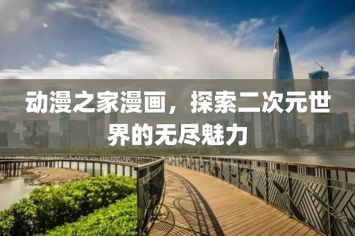 动漫之家漫画，探索二次元世界的无尽魅力