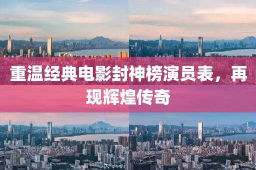 重温经典电影封神榜演员表，再现辉煌传奇