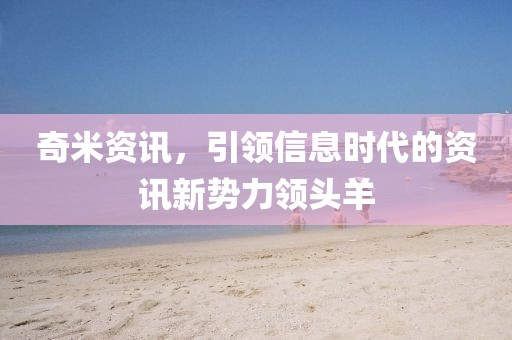 奇米资讯，引领信息时代的资讯新势力领头羊