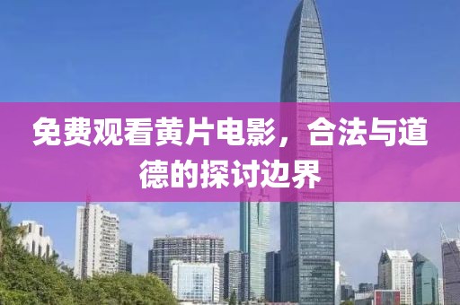 免费观看黄片电影，合法与道德的探讨边界