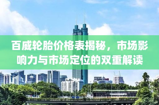 百威轮胎价格表揭秘，市场影响力与市场定位的双重解读