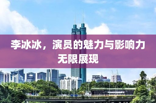 李冰冰，演员的魅力与影响力无限展现