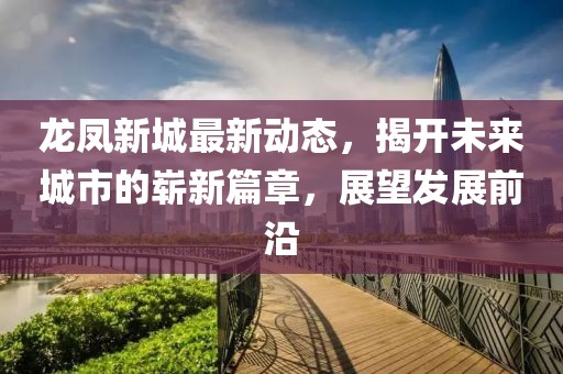 龙凤新城最新动态，揭开未来城市的崭新篇章，展望发展前沿