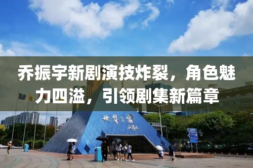 乔振宇新剧演技炸裂，角色魅力四溢，引领剧集新篇章