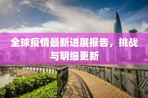 全球疫情最新进展报告，挑战与明细更新