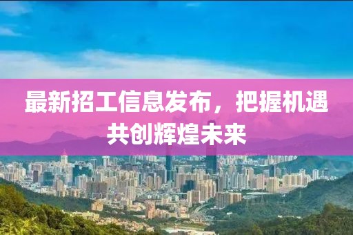 最新招工信息发布，把握机遇共创辉煌未来