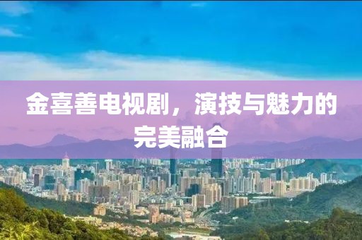 金喜善电视剧，演技与魅力的完美融合