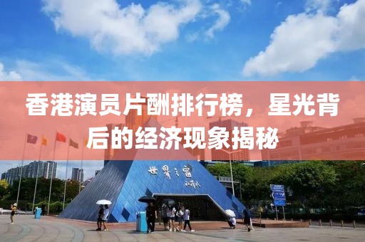 香港演员片酬排行榜，星光背后的经济现象揭秘