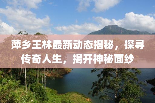 萍乡王林最新动态揭秘，探寻传奇人生，揭开神秘面纱