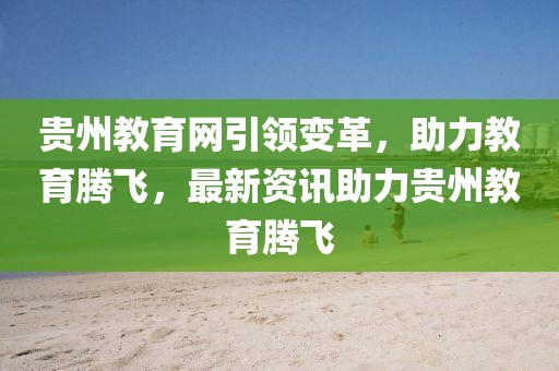 贵州教育网引领变革，助力教育腾飞，最新资讯助力贵州教育腾飞