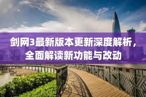 剑网3最新版本更新深度解析，全面解读新功能与改动