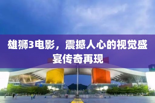 雄狮3电影，震撼人心的视觉盛宴传奇再现