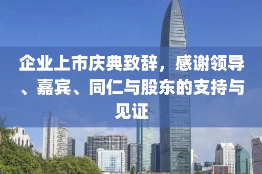 企业上市庆典致辞，感谢领导、嘉宾、同仁与股东的支持与见证