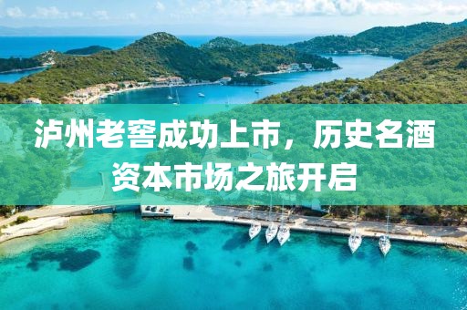 泸州老窖成功上市，历史名酒资本市场之旅开启