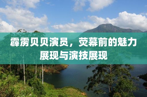 霹雳贝贝演员，荧幕前的魅力展现与演技展现