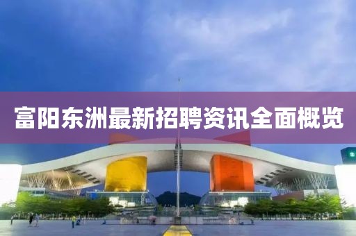 富阳东洲最新招聘资讯全面概览