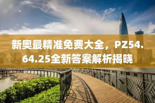 新奥最精准免费大全，PZ54.64.25全新答案解析揭晓