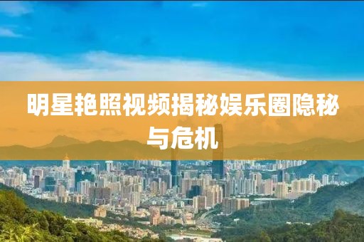 明星艳照视频揭秘娱乐圈隐秘与危机