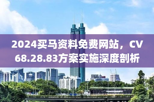 2024买马资料免费网站，CV68.28.83方案实施深度剖析