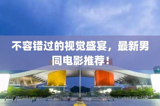 不容错过的视觉盛宴，最新男同电影推荐！