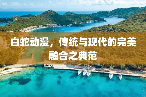 白蛇动漫，传统与现代的完美融合之典范