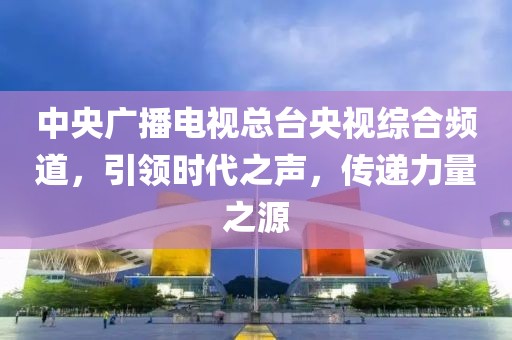 中央广播电视总台央视综合频道，引领时代之声，传递力量之源