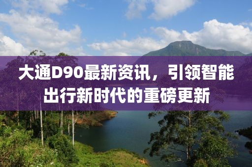 大通D90最新资讯，引领智能出行新时代的重磅更新