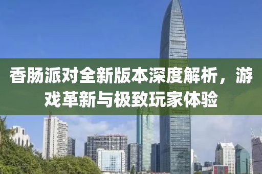 香肠派对全新版本深度解析，游戏革新与极致玩家体验