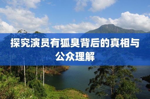 探究演员有狐臭背后的真相与公众理解