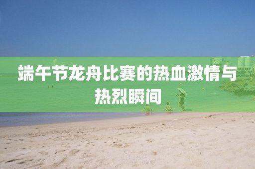 端午节龙舟比赛的热血激情与热烈瞬间