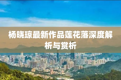 杨晓琼最新作品莲花落深度解析与赏析