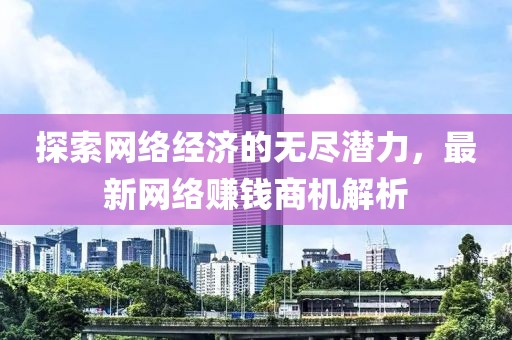 探索网络经济的无尽潜力，最新网络赚钱商机解析