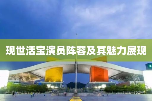现世活宝演员阵容及其魅力展现